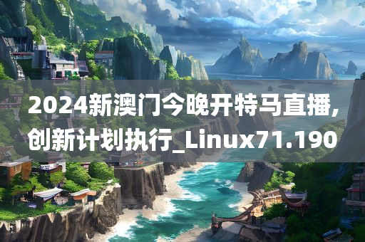 2024新澳门今晚开特马直播,创新计划执行_Linux71.190