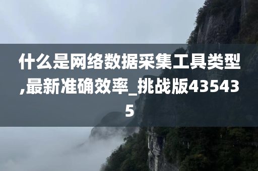 什么是网络数据采集工具类型,最新准确效率_挑战版435435