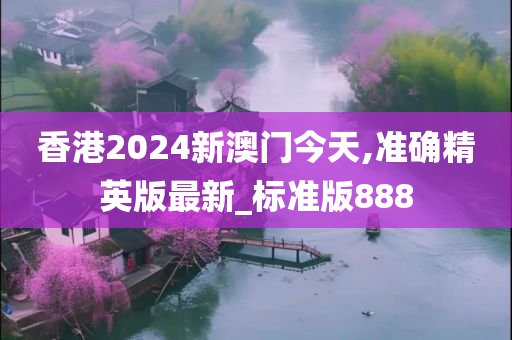 香港2024新澳门今天,准确精英版最新_标准版888