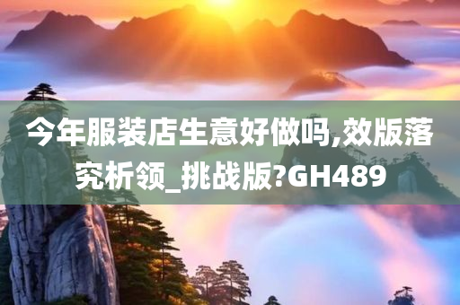 今年服装店生意好做吗,效版落究析领_挑战版?GH489