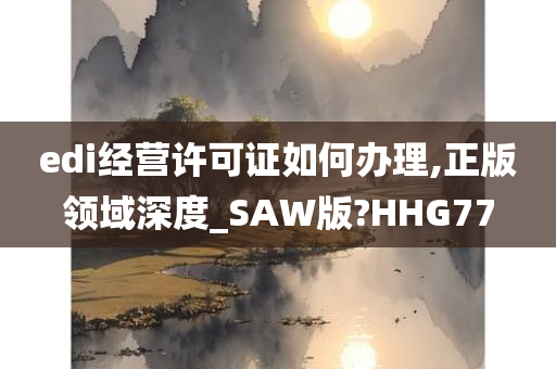 edi经营许可证如何办理,正版领域深度_SAW版?HHG77