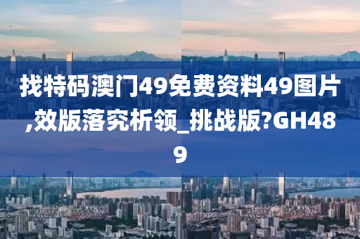 找特码澳门49免费资料49图片,效版落究析领_挑战版?GH489