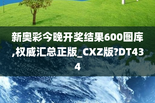 新奥彩今晚开奖结果600图库,权威汇总正版_CXZ版?DT434