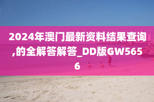 2024年澳门最新资料结果查询,的全解答解答_DD版GW5656