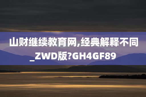 山财继续教育网,经典解释不同_ZWD版?GH4GF89