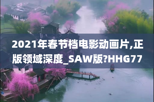 2021年春节档电影动画片,正版领域深度_SAW版?HHG77