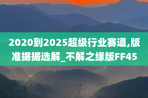 2020到2025超级行业赛道,版准据据选解_不解之缘版FF45