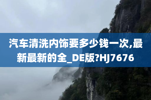 汽车清洗内饰要多少钱一次,最新最新的全_DE版?HJ7676