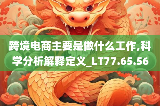 跨境电商主要是做什么工作,科学分析解释定义_LT77.65.56