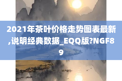 2021年茶叶价格走势图表最新,说明经典数据_EQQ版?NGF89