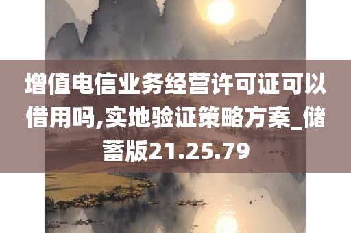 增值电信业务经营许可证可以借用吗,实地验证策略方案_储蓄版21.25.79