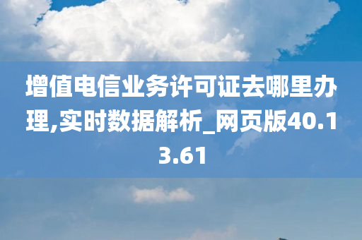 增值电信业务许可证去哪里办理,实时数据解析_网页版40.13.61