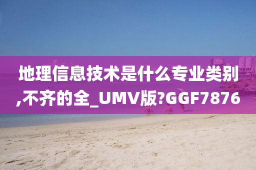 地理信息技术是什么专业类别,不齐的全_UMV版?GGF7876