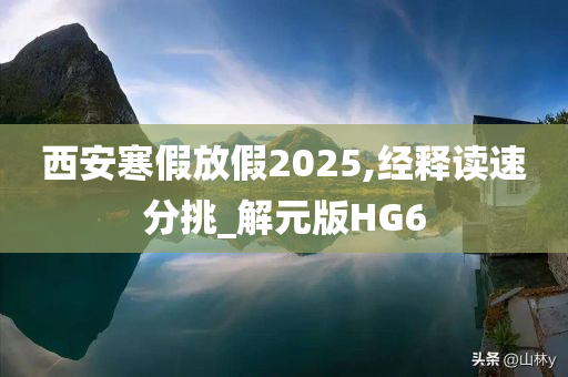 西安寒假放假2025,经释读速分挑_解元版HG6