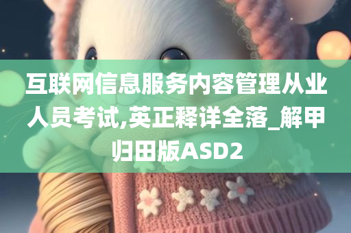 互联网信息服务内容管理从业人员考试,英正释详全落_解甲归田版ASD2