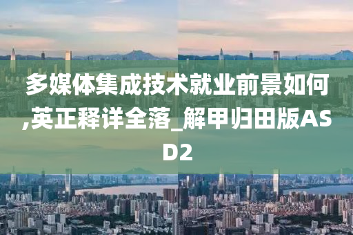 多媒体集成技术就业前景如何,英正释详全落_解甲归田版ASD2