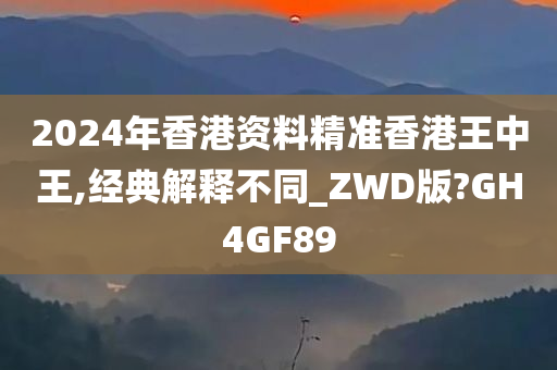 2024年香港资料精准香港王中王,经典解释不同_ZWD版?GH4GF89