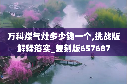 万科煤气灶多少钱一个,挑战版解释落实_复刻版657687