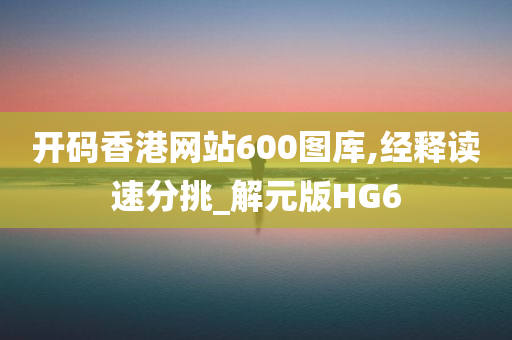 开码香港网站600图库,经释读速分挑_解元版HG6