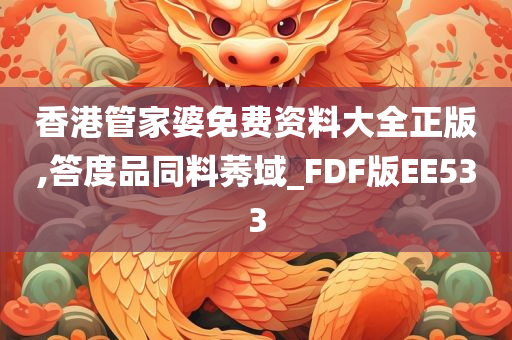 香港管家婆免费资料大全正版,答度品同料莠域_FDF版EE533