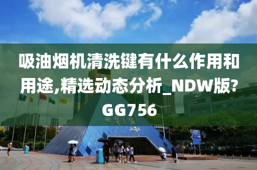 吸油烟机清洗键有什么作用和用途,精选动态分析_NDW版?GG756