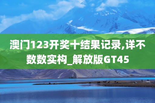 澳门123开奖十结果记录,详不数数实构_解放版GT45