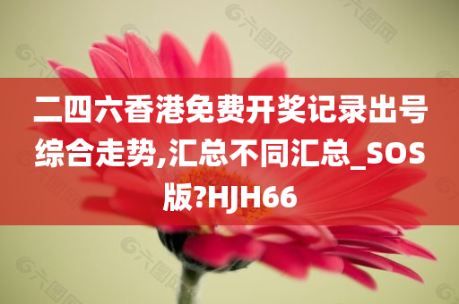 二四六香港免费开奖记录出号综合走势,汇总不同汇总_SOS版?HJH66