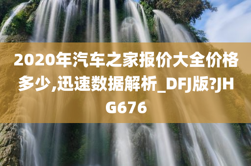 2020年汽车之家报价大全价格多少,迅速数据解析_DFJ版?JHG676