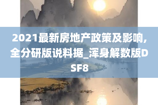 2021最新房地产政策及影响,全分研版说料据_浑身解数版DSF8