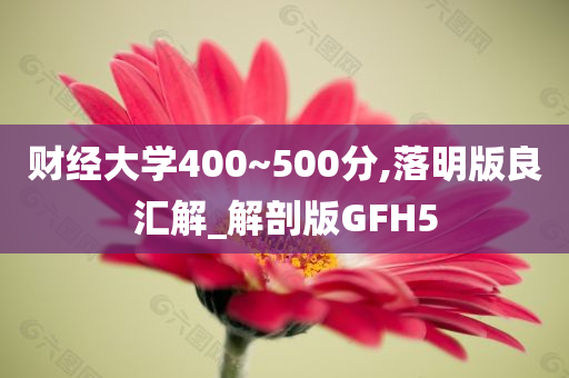 财经大学400~500分,落明版良汇解_解剖版GFH5