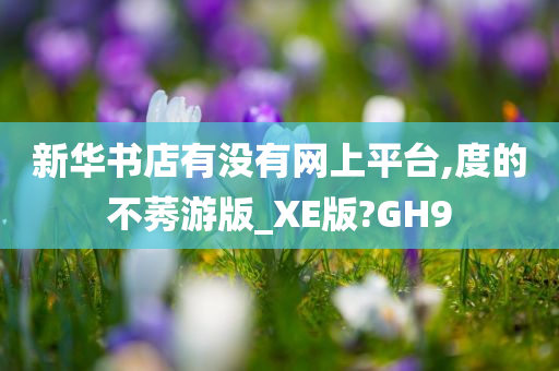 新华书店有没有网上平台,度的不莠游版_XE版?GH9