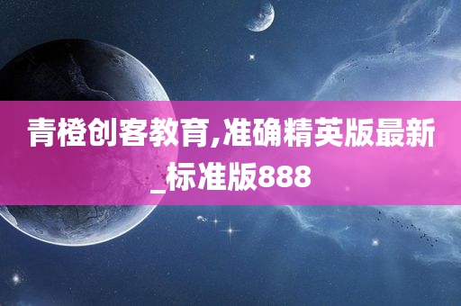 青橙创客教育,准确精英版最新_标准版888