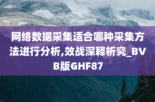 网络数据采集适合哪种采集方法进行分析,效战深释析究_BVB版GHF87