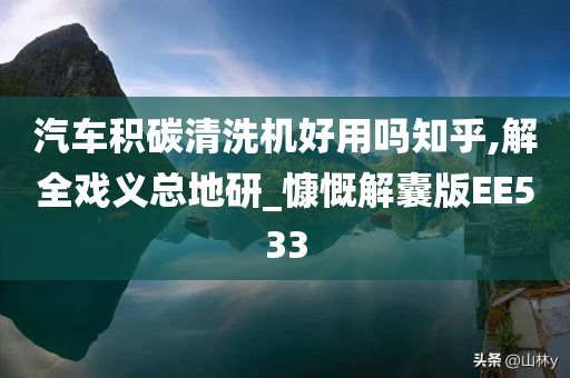 汽车积碳清洗机好用吗知乎,解全戏义总地研_慷慨解囊版EE533