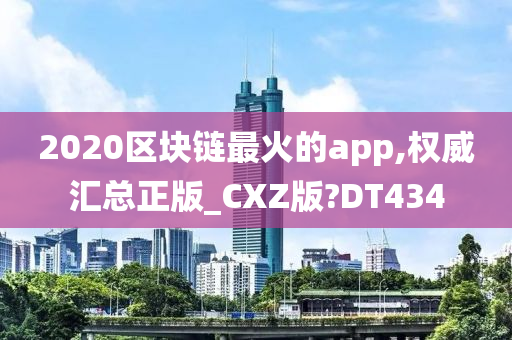 2020区块链最火的app,权威汇总正版_CXZ版?DT434