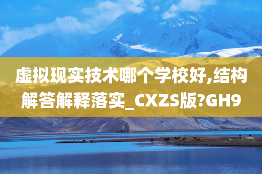 虚拟现实技术哪个学校好,结构解答解释落实_CXZS版?GH9