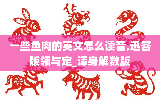 一些鱼肉的英文怎么读音,迅答版领与定_浑身解数版