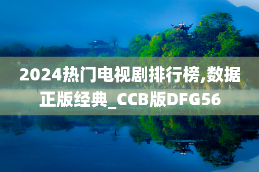 2024热门电视剧排行榜,数据正版经典_CCB版DFG56