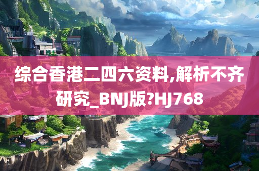 综合香港二四六资料,解析不齐研究_BNJ版?HJ768