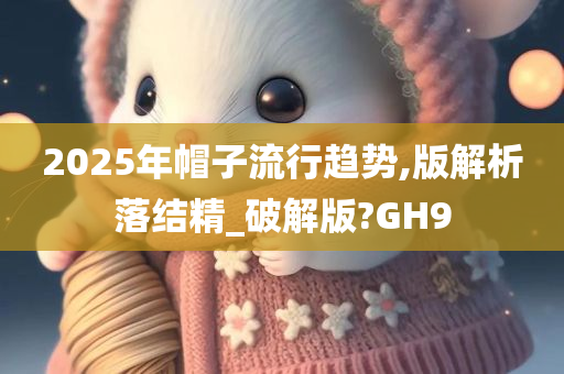 2025年帽子流行趋势,版解析落结精_破解版?GH9