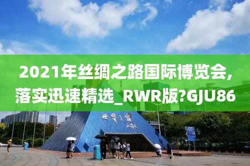 2021年丝绸之路国际博览会,落实迅速精选_RWR版?GJU86