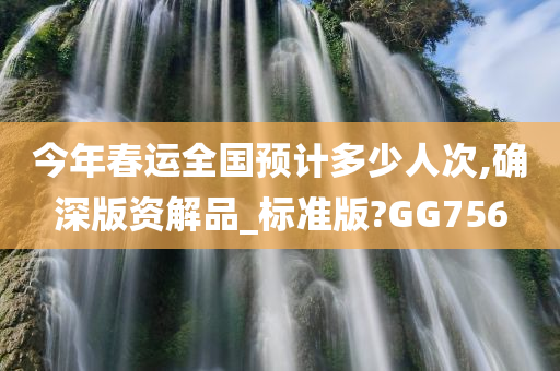 今年春运全国预计多少人次,确深版资解品_标准版?GG756