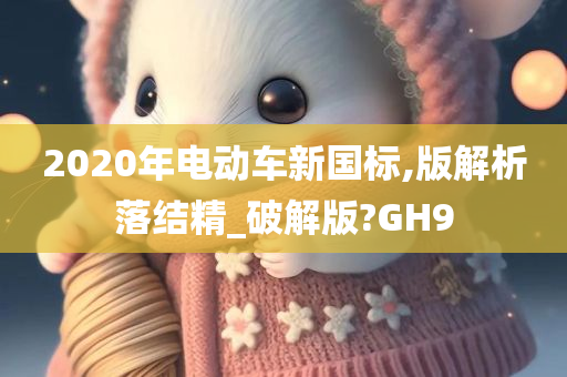 2020年电动车新国标,版解析落结精_破解版?GH9