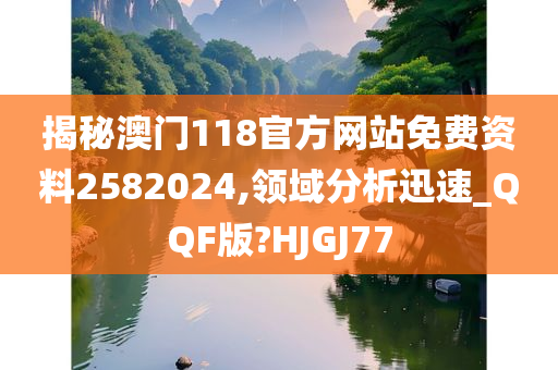 揭秘澳门118官方网站免费资料2582024,领域分析迅速_QQF版?HJGJ77