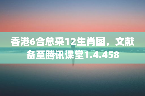 香港6合总采12生肖图，文献备至腾讯课堂1.4.458