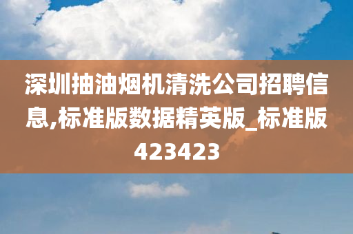 深圳抽油烟机清洗公司招聘信息,标准版数据精英版_标准版423423