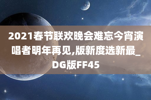 2021春节联欢晚会难忘今宵演唱者明年再见,版新度选新最_DG版FF45