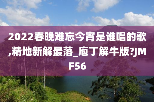 2022春晚难忘今宵是谁唱的歌,精地新解最落_庖丁解牛版?JMF56