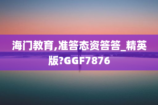 海门教育,准答态资答答_精英版?GGF7876