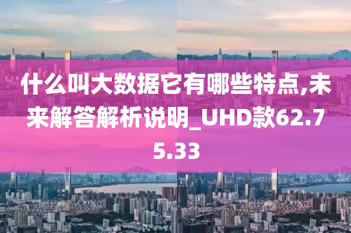 什么叫大数据它有哪些特点,未来解答解析说明_UHD款62.75.33